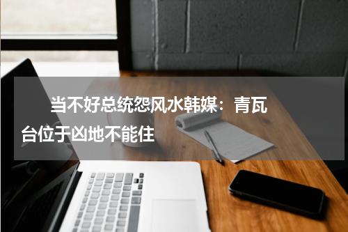       当不好总统怨风水韩媒：青瓦台位于凶地不能住    