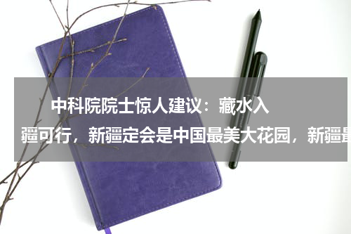       中科院院士惊人建议：藏水入疆可行，新疆定会是中国最美大花园，新疆最少可生活2亿人！    