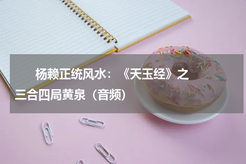       杨赖正统风水：《天玉经》之三合四局黄泉（音频）    