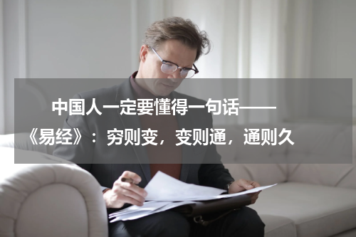       中国人一定要懂得一句话——《易经》：穷则变，变则通，通则久    