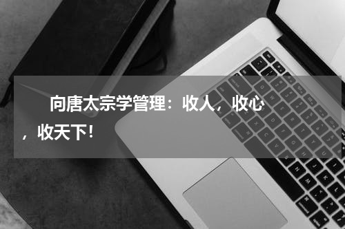       向唐太宗学管理：收人，收心，收天下！    