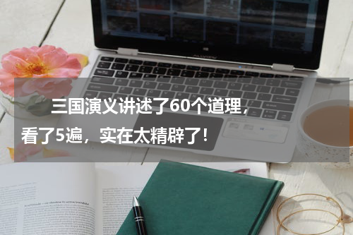      三国演义讲述了60个道理，看了5遍，实在太精辟了！    