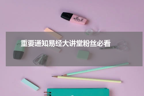       重要通知易经大讲堂粉丝必看    