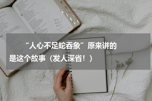       “人心不足蛇吞象”原来讲的是这个故事（发人深省！）    