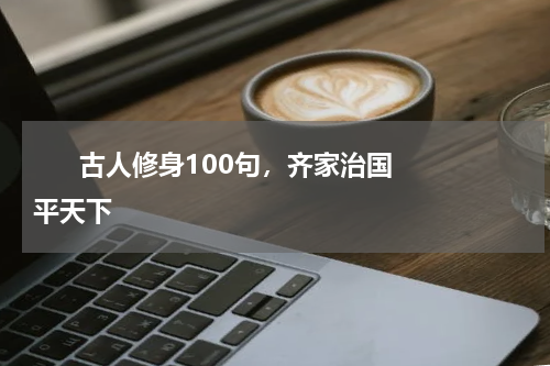      古人修身100句，齐家治国平天下    
