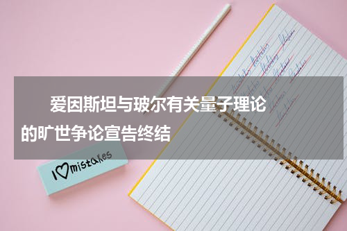       爱因斯坦与玻尔有关量子理论的旷世争论宣告终结    