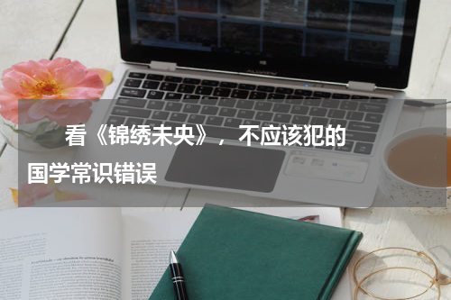       看《锦绣未央》，不应该犯的国学常识错误    