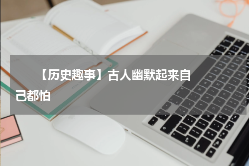       【历史趣事】古人幽默起来自己都怕    