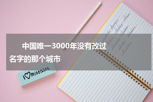       中国唯一3000年没有改过名字的那个城市    