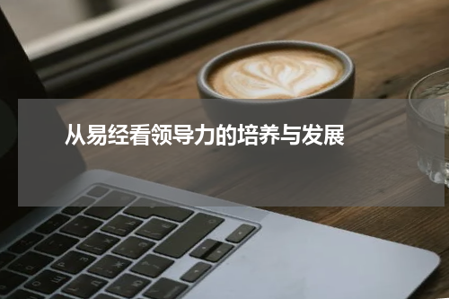       从易经看领导力的培养与发展    