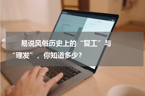       易说风俗历史上的“复工”与“理发”，你知道多少？    