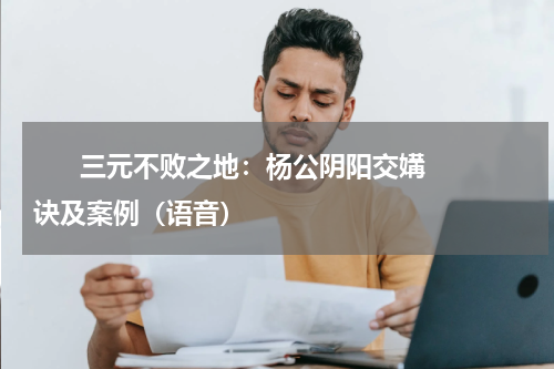       三元不败之地：杨公阴阳交媾诀及案例（语音）    