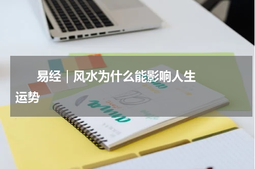       易经｜风水为什么能影响人生运势    