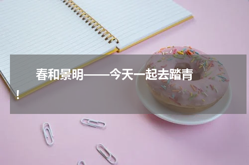       春和景明——今天一起去踏青！    