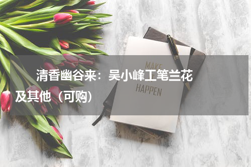       清香幽谷来：吴小峰工笔兰花及其他（可购）    