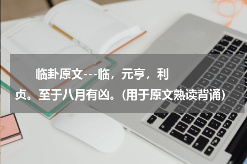       临卦原文---临，元亨，利贞。至于八月有凶。(用于原文熟读背诵）    