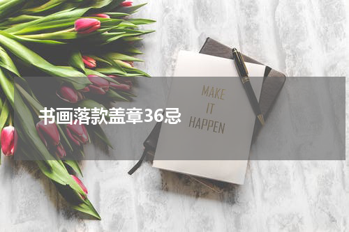       书画落款盖章36忌    