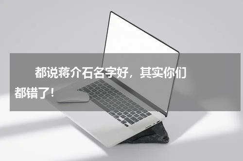       都说蒋介石名字好，其实你们都错了！    
