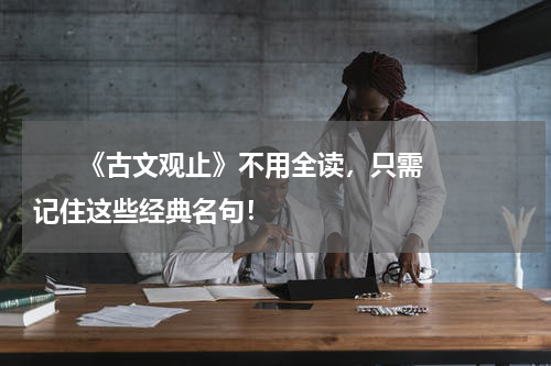       《古文观止》不用全读，只需记住这些经典名句！    