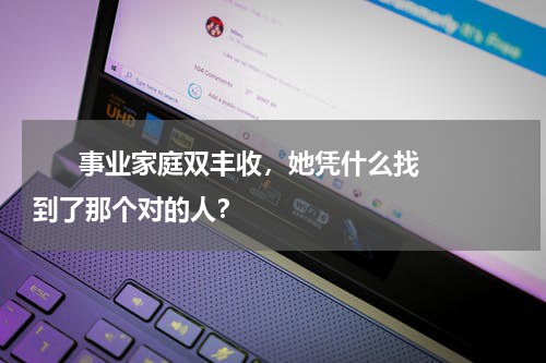       事业家庭双丰收，她凭什么找到了那个对的人？    