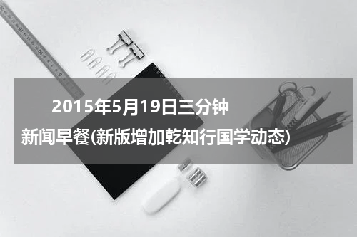       2015年5月19日三分钟新闻早餐(新版增加乾知行国学动态)    