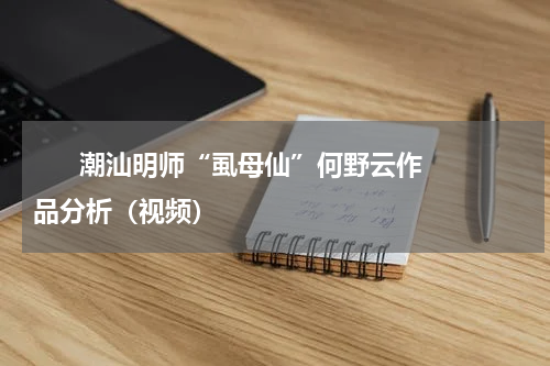       潮汕明师“虱母仙”何野云作品分析（视频）    