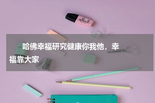       哈佛幸福研究健康你我他，幸福靠大家    