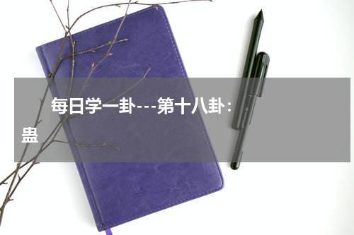       每日学一卦---第十八卦：蛊    
