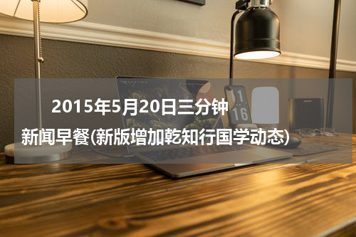       2015年5月20日三分钟新闻早餐(新版增加乾知行国学动态)    