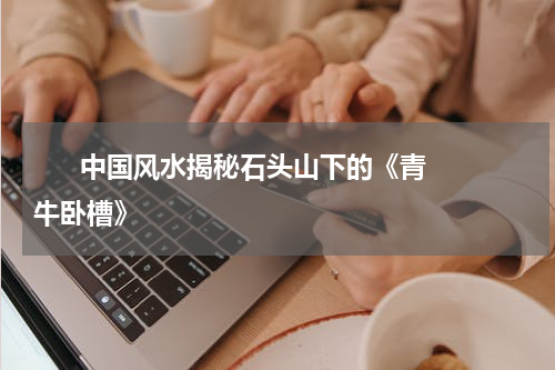       中国风水揭秘石头山下的《青牛卧槽》    