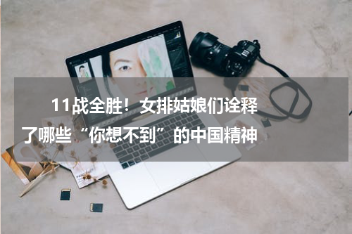       11战全胜！女排姑娘们诠释了哪些“你想不到”的中国精神    