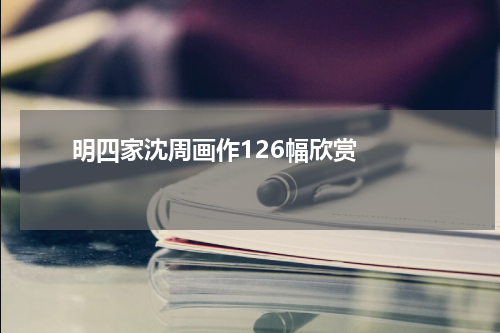       明四家沈周画作126幅欣赏    
