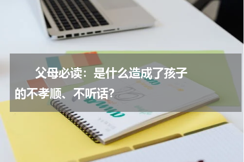       父母必读：是什么造成了孩子的不孝顺、不听话？    