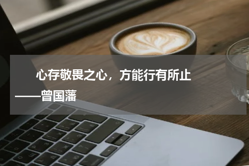       心存敬畏之心，方能行有所止——曾国藩    