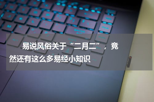       易说风俗关于“二月二”，竟然还有这么多易经小知识    