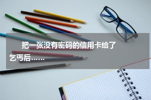       把一张没有密码的信用卡给了乞丐后……    