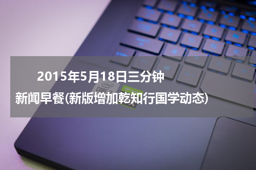       2015年5月18日三分钟新闻早餐(新版增加乾知行国学动态)    