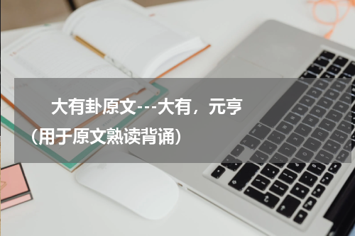       大有卦原文---大有，元亨（用于原文熟读背诵）    