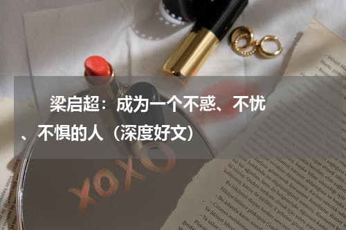       梁启超：成为一个不惑、不忧、不惧的人（深度好文）    