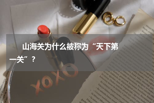       山海关为什么被称为“天下第一关”？    