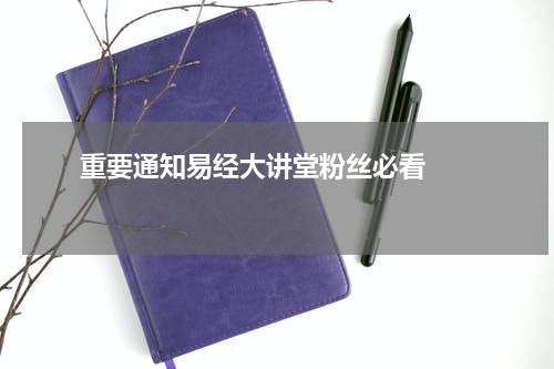       重要通知易经大讲堂粉丝必看    