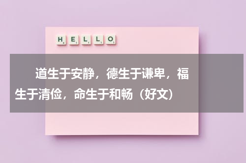       道生于安静，德生于谦卑，福生于清俭，命生于和畅（好文）    