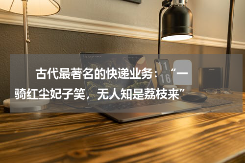       古代最著名的快递业务：“一骑红尘妃子笑，无人知是荔枝来”    