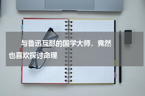       与鲁迅互怼的国学大师，竟然也喜欢探讨命理    