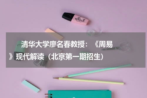       清华大学廖名春教授：《周易》现代解读（北京第一期招生）    