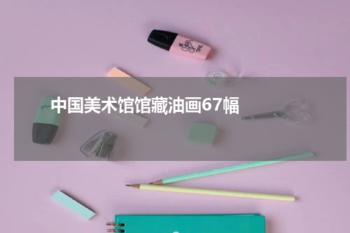       中国美术馆馆藏油画67幅    