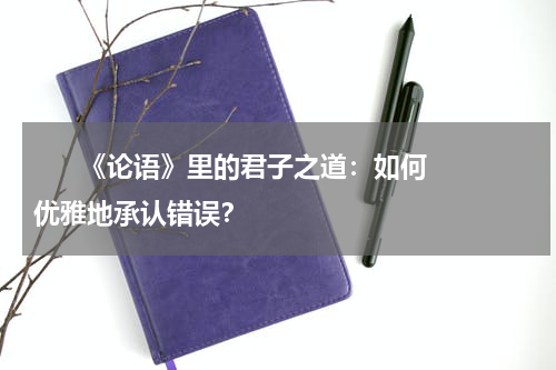       《论语》里的君子之道：如何优雅地承认错误？    