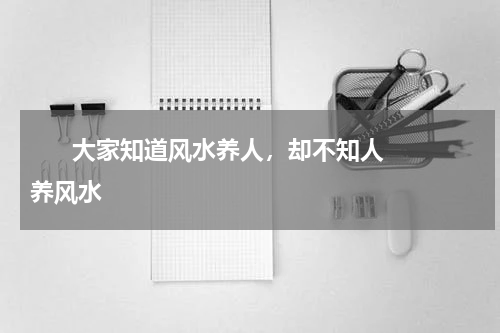       大家知道风水养人，却不知人养风水    
