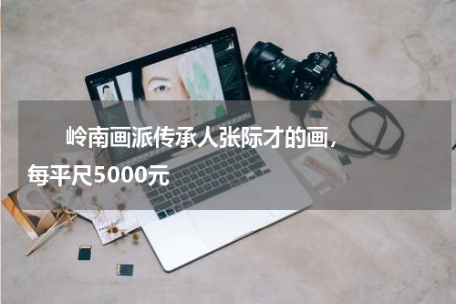       岭南画派传承人张际才的画，每平尺5000元    
