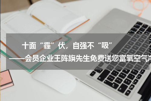       十面“霾”伏，自强不“吸”——会员企业王阵旗先生免费送您富氧空气净化器    